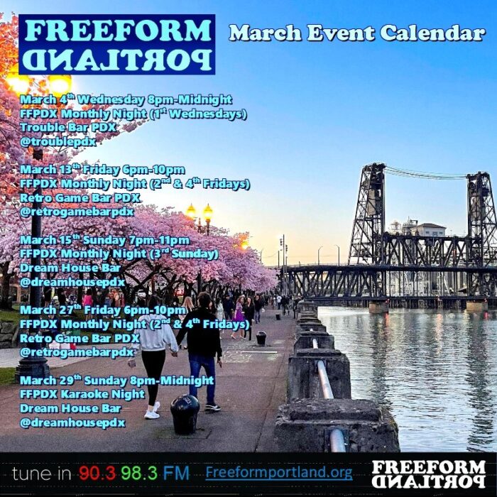 Freeform Portland Events Calendar, March 2026 • Wednesday, March 4th, 8 to midnight FFPDX Monthly Night (1st Wednesday) at Trouble Bar: 5008 SE Division St., Portland, Oregon 97206 • Friday, March 13th, 6-10pm FFPDX Monthly Night (2nd and 4th Fridays) at Retro Game Bar: 6720 NE Martin Luther King Jr. Blvd., Portland, OR 97211 • Sunday, March 15th, 7-11pm Freeform DJs play all vinyl (3rd Sunday) at Dream House Bar: 412 NE Beech St., Portland, OR 97212 • Friday, March 27th, 6-10pm FFPDX Monthly Night (2nd and 4th Fridays) at Retro Game Bar: 6720 NE Martin Luther King Jr. Blvd., Portland, OR 97211 • Sunday, March 29th, 8 to midnight FFPDX Karaoke Night at Dream House Bar: 412 NE Beech St., Portland, OR 97212